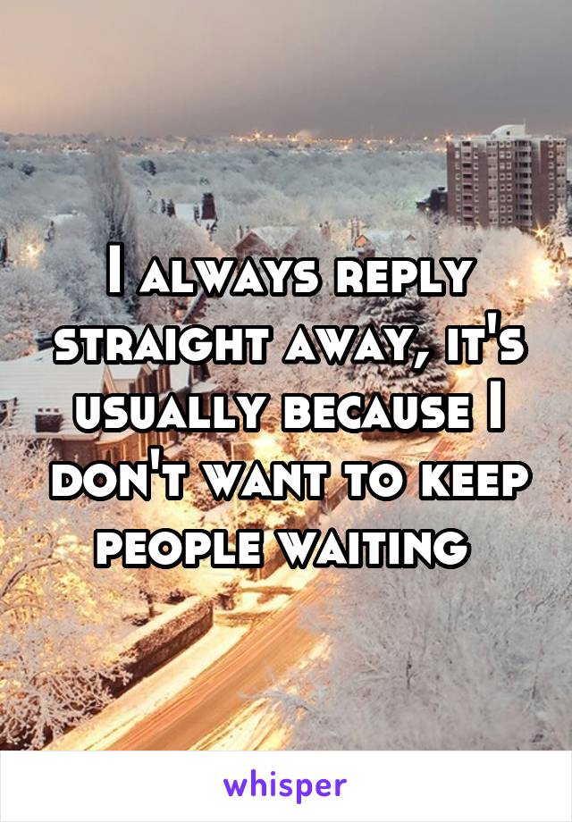 I always reply straight away, it's usually because I don't want to keep people waiting 