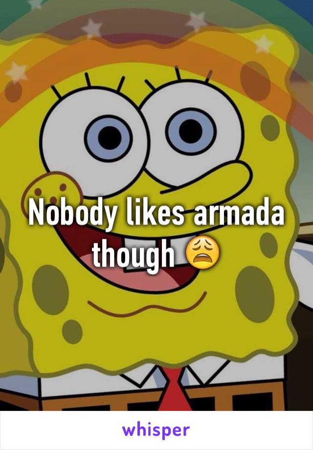 Nobody likes armada though 😩