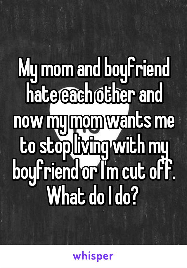 My mom and boyfriend hate each other and now my mom wants me to stop living with my boyfriend or I'm cut off. What do I do? 