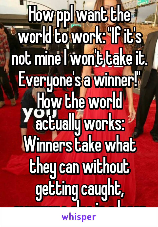 How ppl want the world to work: "If it's not mine I won't take it. Everyone's a winner!"
How the world actually works: Winners take what they can without getting caught, everyone else is a loser