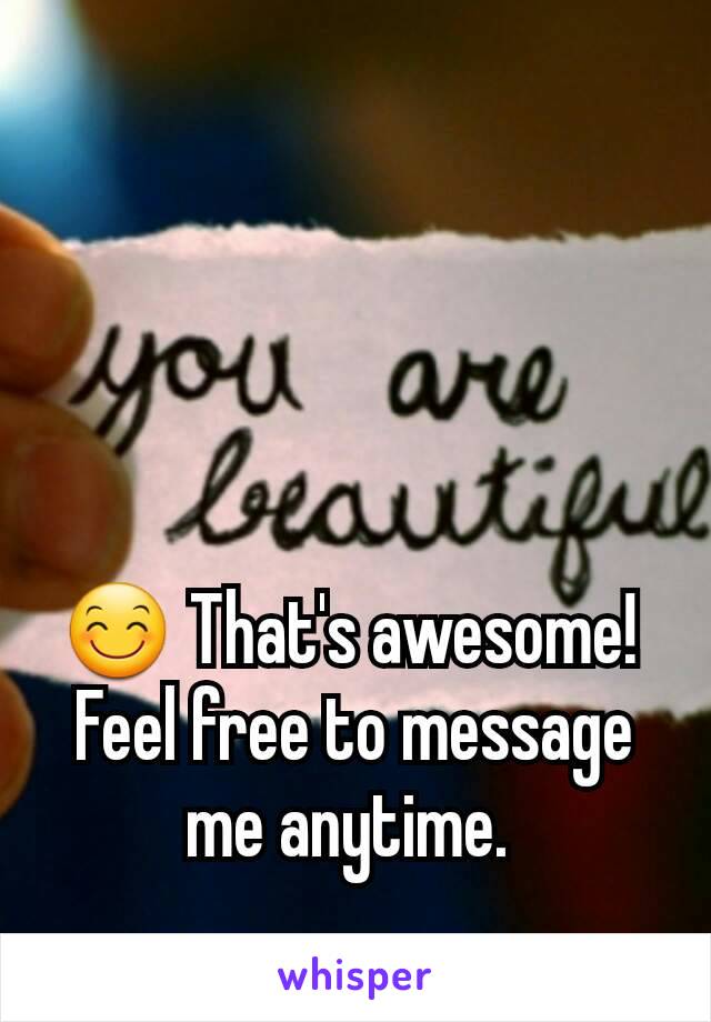 😊 That's awesome! 
Feel free to message me anytime. 