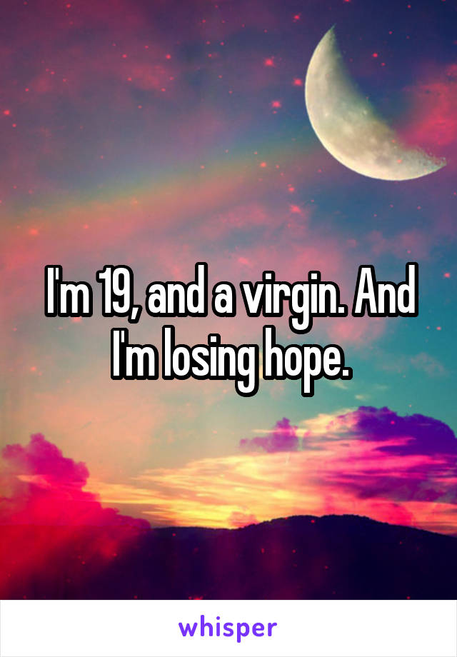 I'm 19, and a virgin. And I'm losing hope.