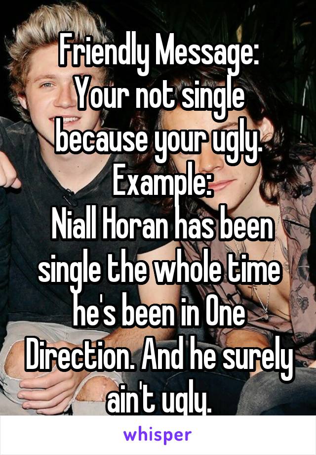 Friendly Message:
Your not single because your ugly.
 Example:
 Niall Horan has been single the whole time he's been in One Direction. And he surely ain't ugly.