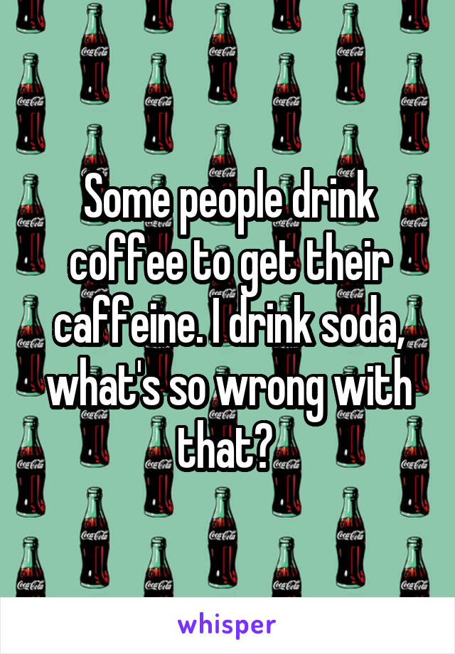 Some people drink coffee to get their caffeine. I drink soda, what's so wrong with that? 