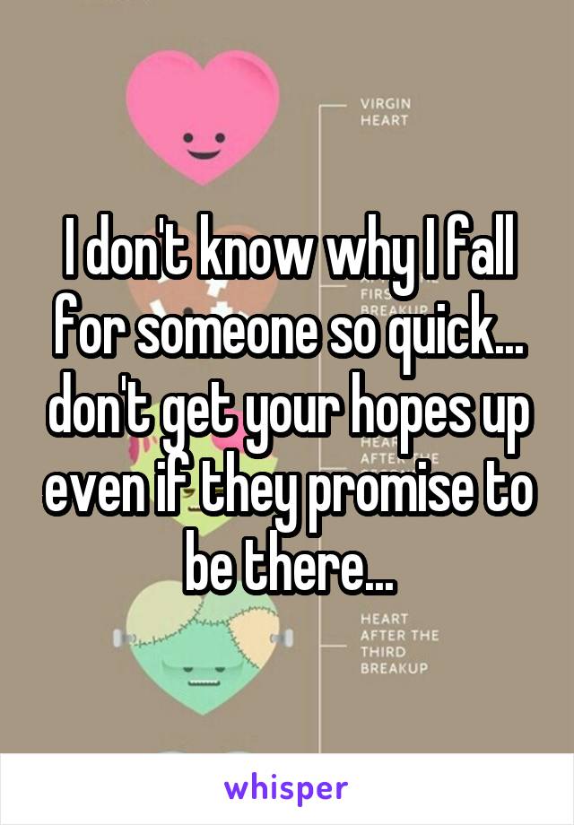 I don't know why I fall for someone so quick... don't get your hopes up even if they promise to be there...