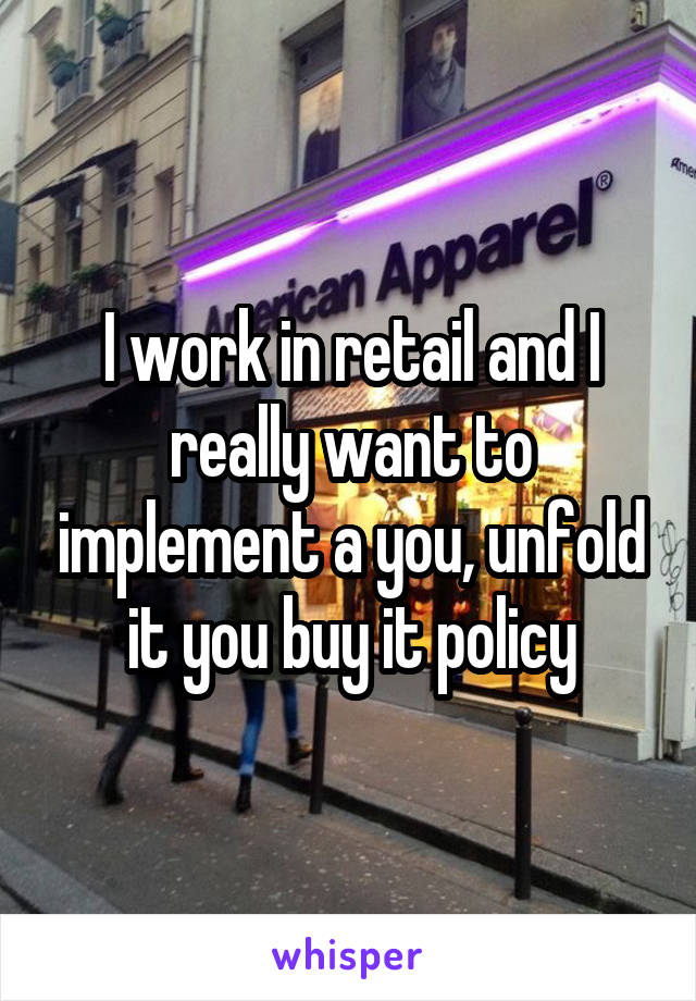 I work in retail and I really want to implement a you, unfold it you buy it policy