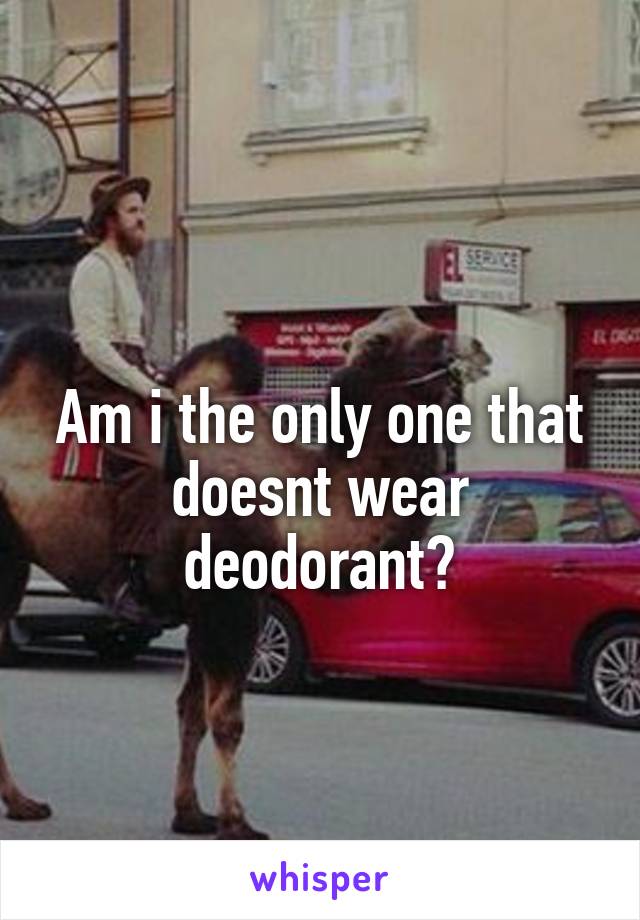 
Am i the only one that doesnt wear deodorant?