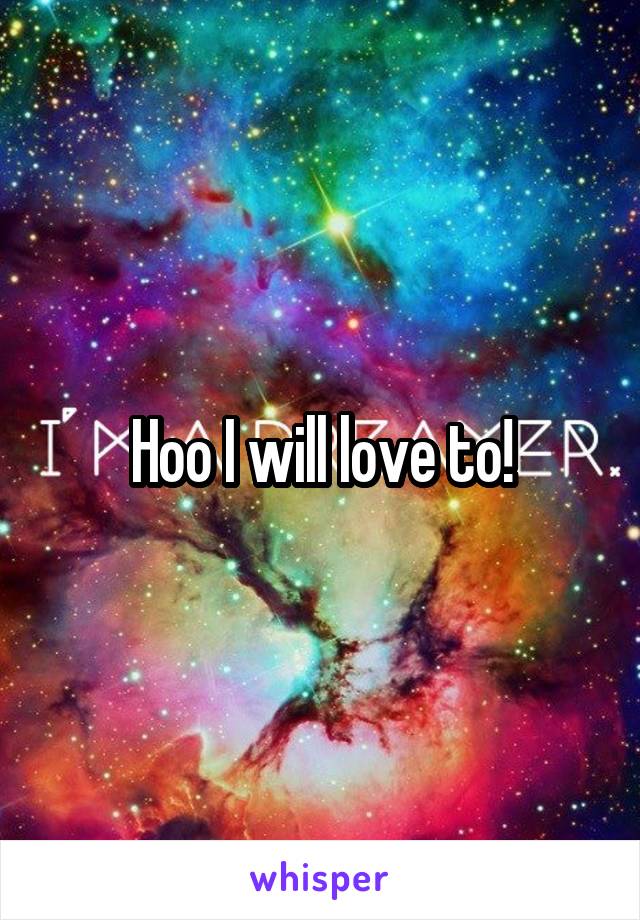 Hoo I will love to!