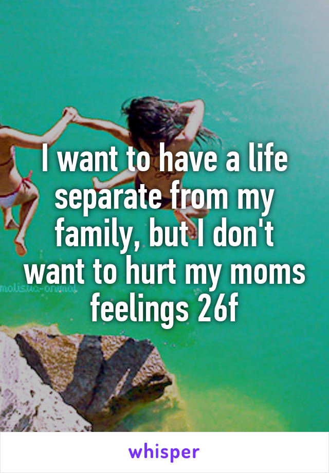 I want to have a life separate from my family, but I don't want to hurt my moms feelings 26f