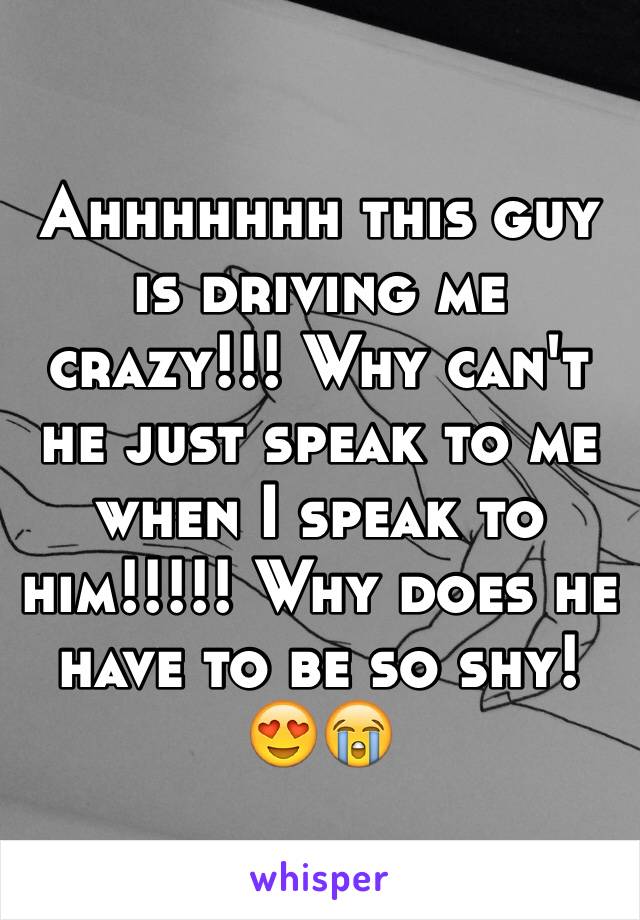 Ahhhhhhh this guy is driving me crazy!!! Why can't he just speak to me when I speak to him!!!!! Why does he have to be so shy! 😍😭