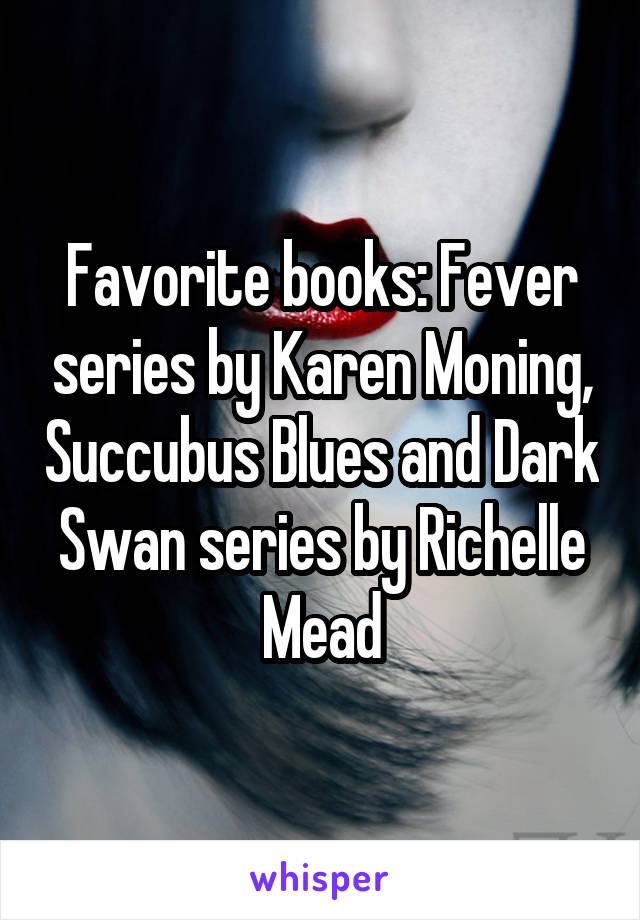 Favorite books: Fever series by Karen Moning, Succubus Blues and Dark Swan series by Richelle Mead