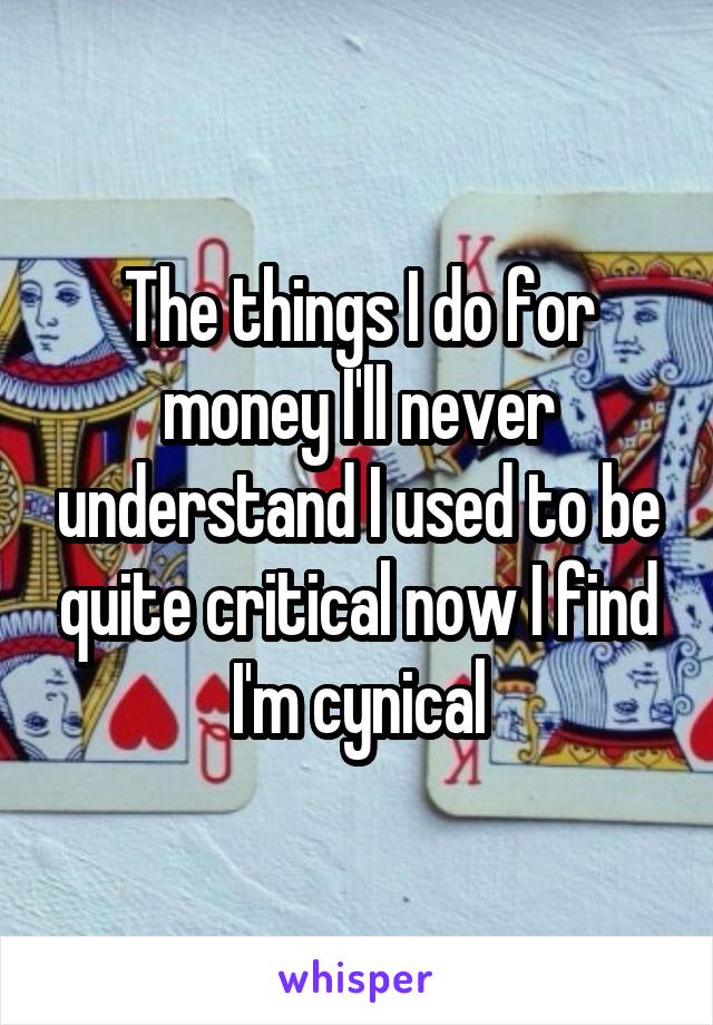 The things I do for money I'll never understand I used to be quite critical now I find I'm cynical