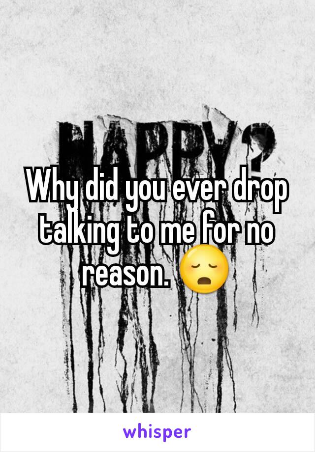 Why did you ever drop talking to me for no reason. 😳