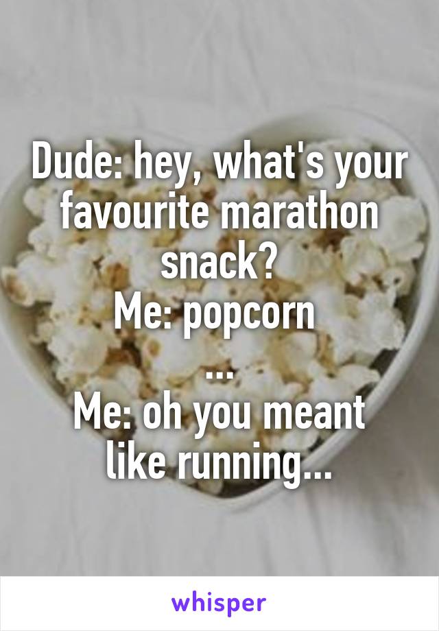 Dude: hey, what's your favourite marathon snack?
Me: popcorn 
...
Me: oh you meant like running...