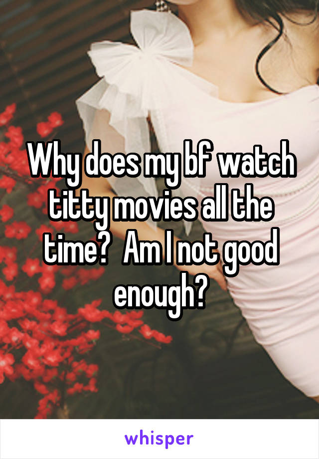 Why does my bf watch titty movies all the time?  Am I not good enough?