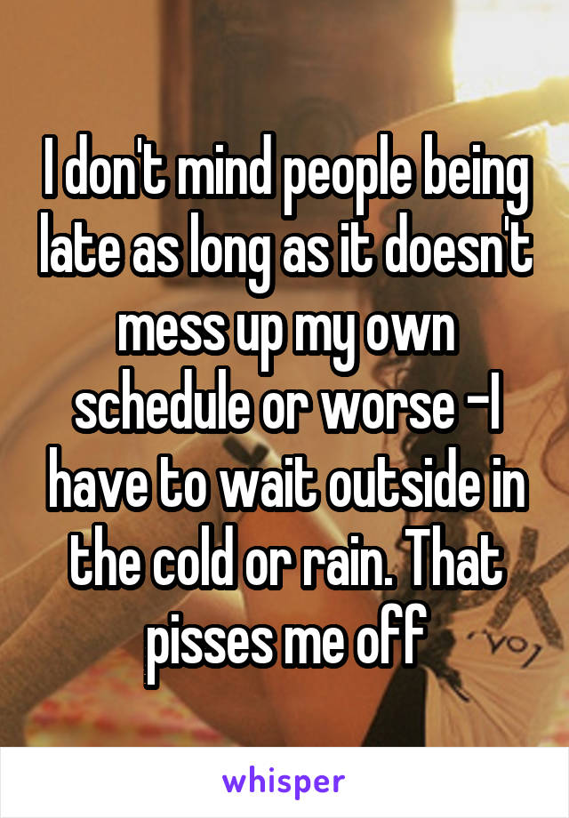 I don't mind people being late as long as it doesn't mess up my own schedule or worse -I have to wait outside in the cold or rain. That pisses me off