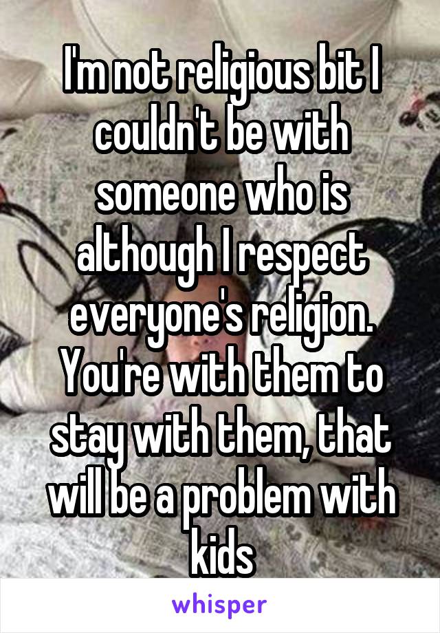 I'm not religious bit I couldn't be with someone who is although I respect everyone's religion. You're with them to stay with them, that will be a problem with kids