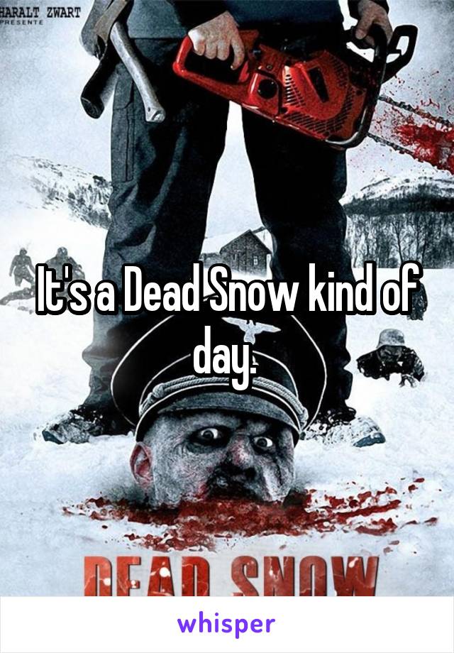 It's a Dead Snow kind of day. 