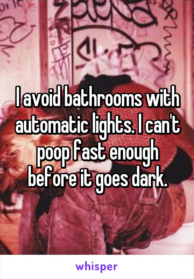 I avoid bathrooms with automatic lights. I can't poop fast enough before it goes dark.