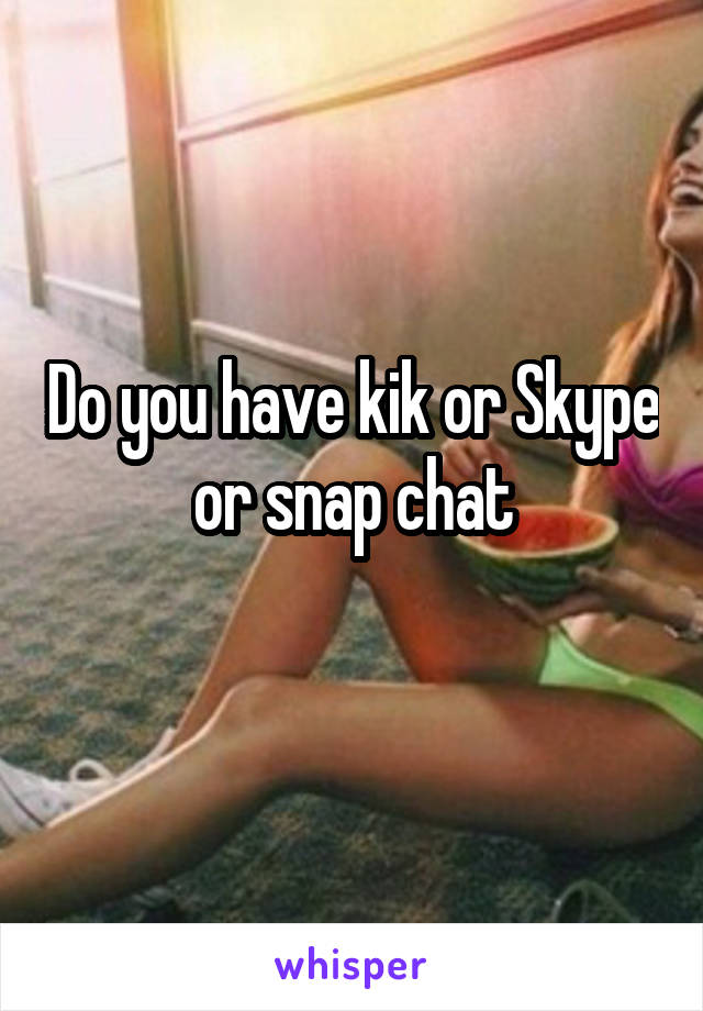 Do you have kik or Skype or snap chat
