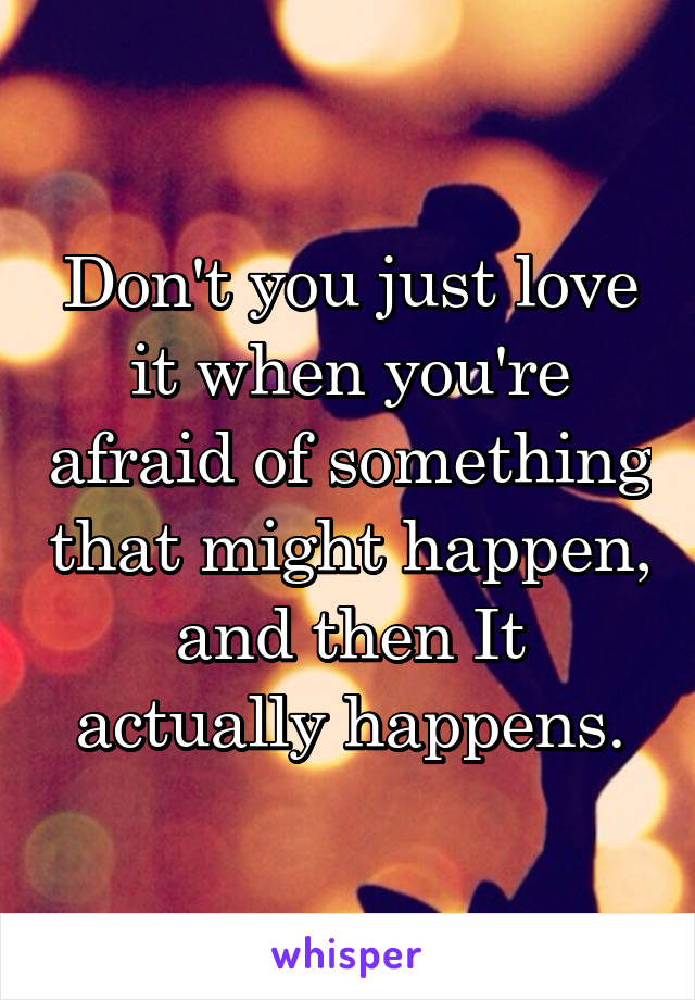 Don't you just love it when you're afraid of something that might happen, and then It actually happens.