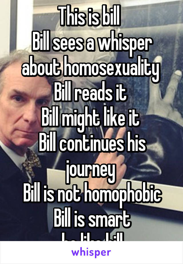 This is bill  
Bill sees a whisper about homosexuality 
Bill reads it 
Bill might like it 
Bill continues his journey 
Bill is not homophobic
Bill is smart
be like bill