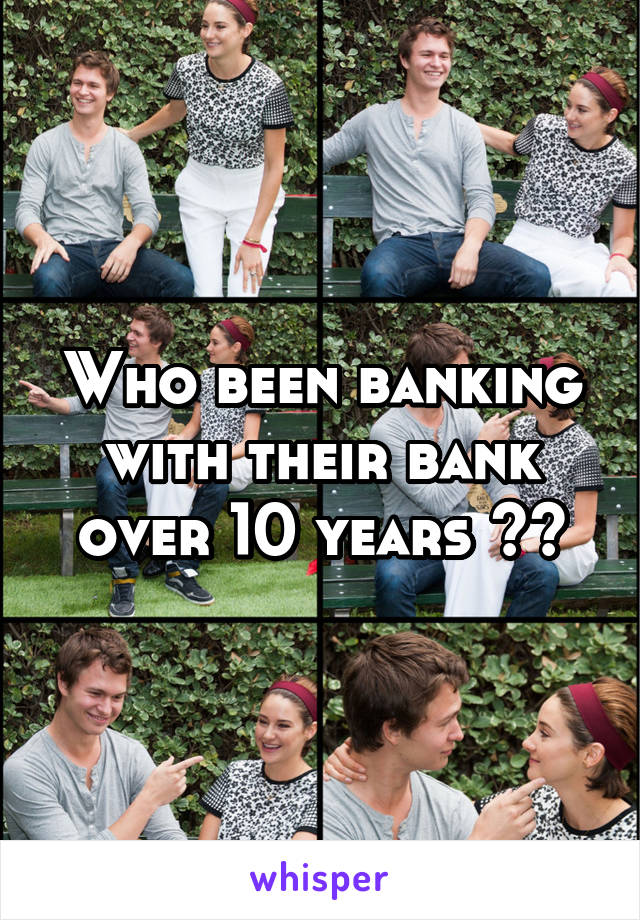 Who been banking with their bank over 10 years ??