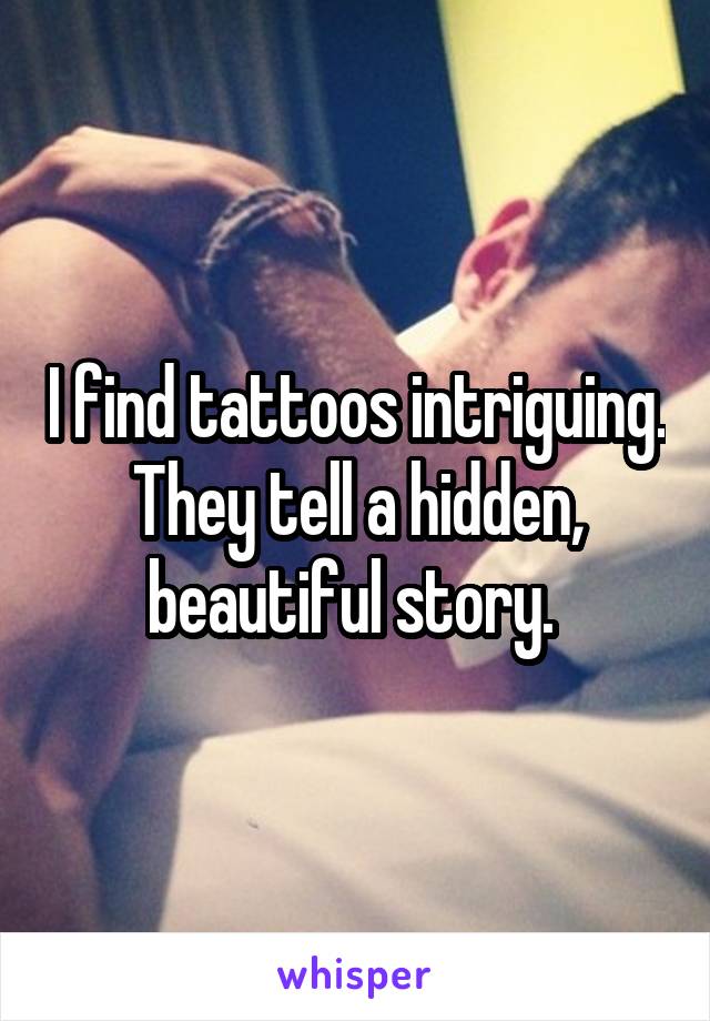 I find tattoos intriguing. They tell a hidden, beautiful story. 