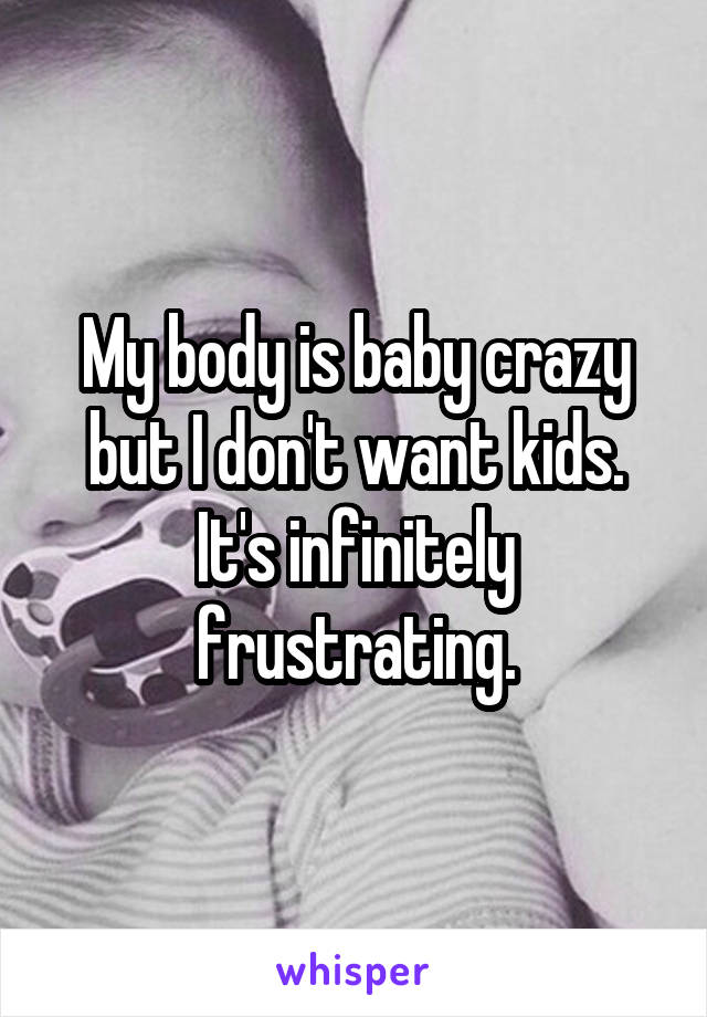 My body is baby crazy but I don't want kids. It's infinitely frustrating.