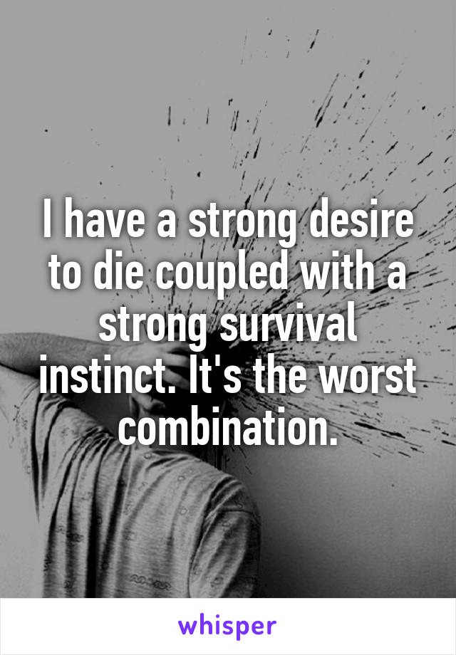 I have a strong desire to die coupled with a strong survival instinct. It's the worst combination.