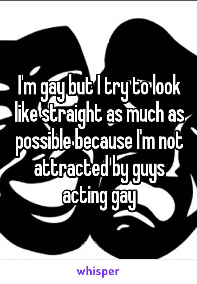 I'm gay but I try to look like straight as much as possible because I'm not attracted by guys acting gay