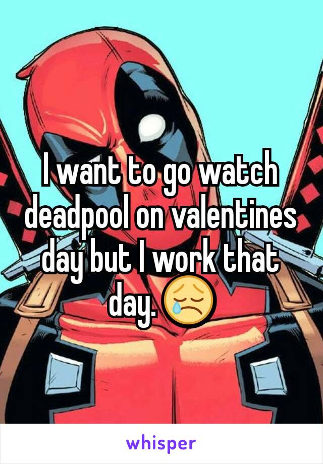 I want to go watch deadpool on valentines day but I work that day. 😢