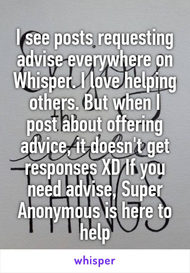 I see posts requesting advise everywhere on Whisper. I love helping others. But when I post about offering advice, it doesn't get responses XD If you need advise, Super Anonymous is here to help