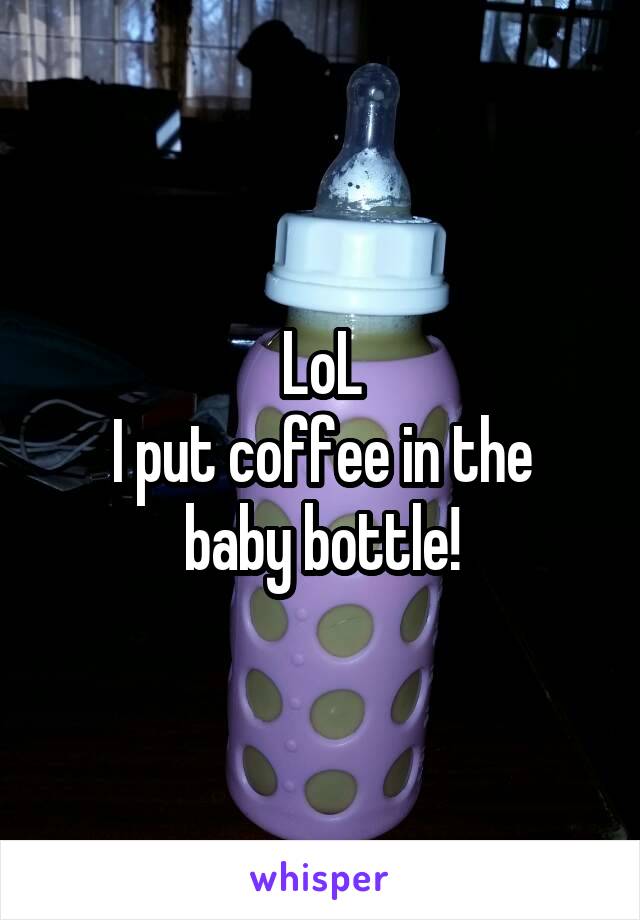 LoL
I put coffee in the baby bottle!