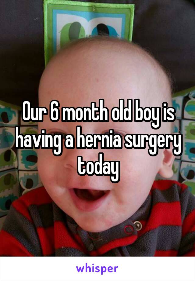 Our 6 month old boy is having a hernia surgery today