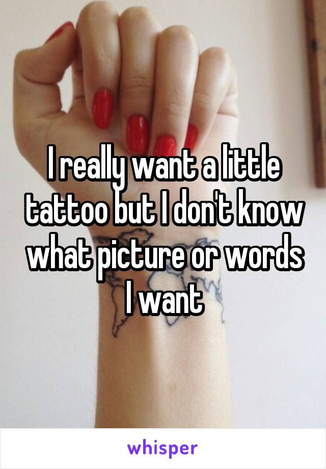 I really want a little tattoo but I don't know what picture or words I want