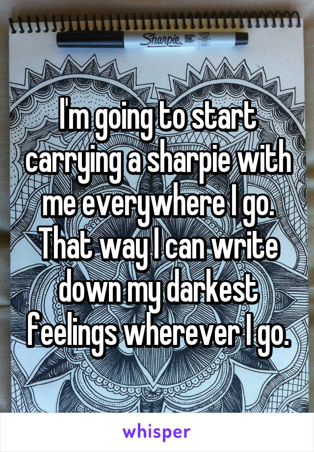 I'm going to start carrying a sharpie with me everywhere I go.
That way I can write down my darkest feelings wherever I go.