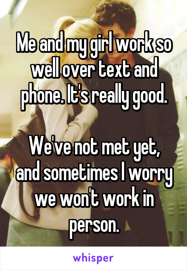 Me and my girl work so well over text and phone. It's really good.

We've not met yet, and sometimes I worry we won't work in person.