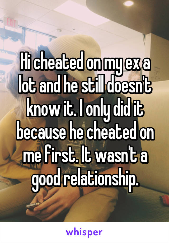 Hi cheated on my ex a lot and he still doesn't know it. I only did it because he cheated on me first. It wasn't a good relationship.