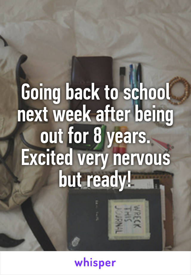 Going back to school next week after being out for 8 years. Excited very nervous but ready!