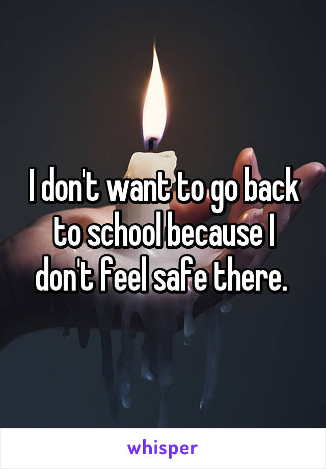 I don't want to go back to school because I don't feel safe there. 