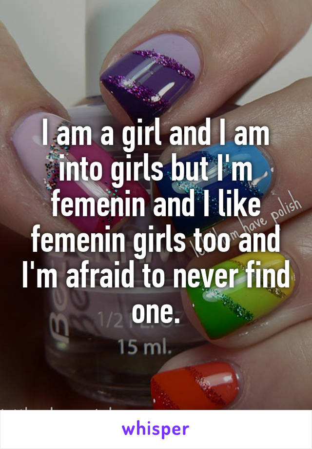 I am a girl and I am into girls but I'm femenin and I like femenin girls too and I'm afraid to never find one.