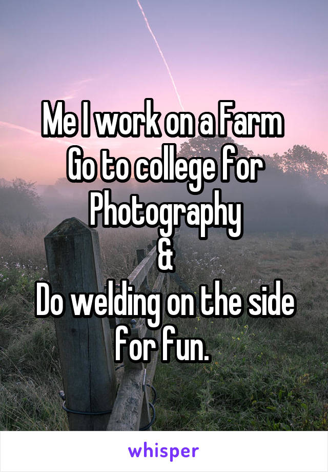 Me I work on a Farm 
Go to college for Photography
&
Do welding on the side for fun. 