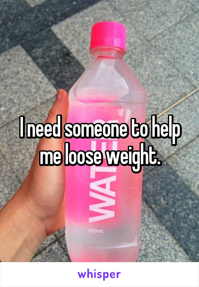 I need someone to help me loose weight.