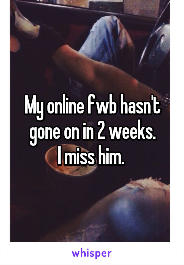 My online fwb hasn't gone on in 2 weeks.
I miss him. 