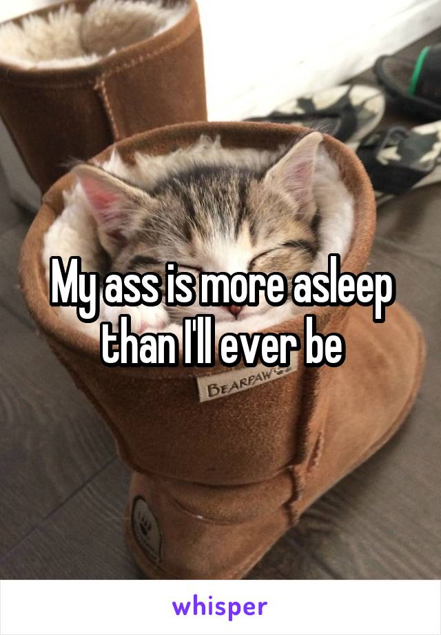 My ass is more asleep than I'll ever be