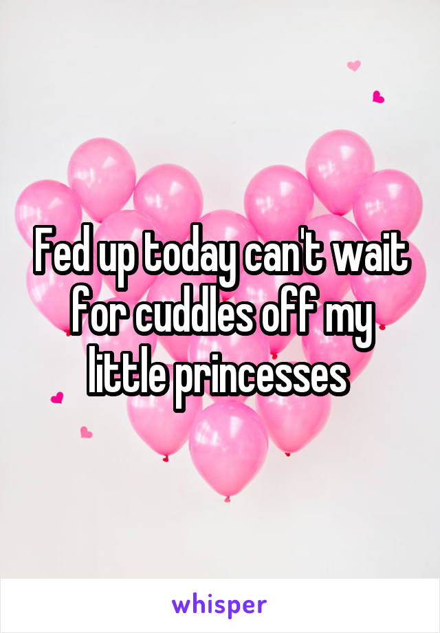 Fed up today can't wait for cuddles off my little princesses 