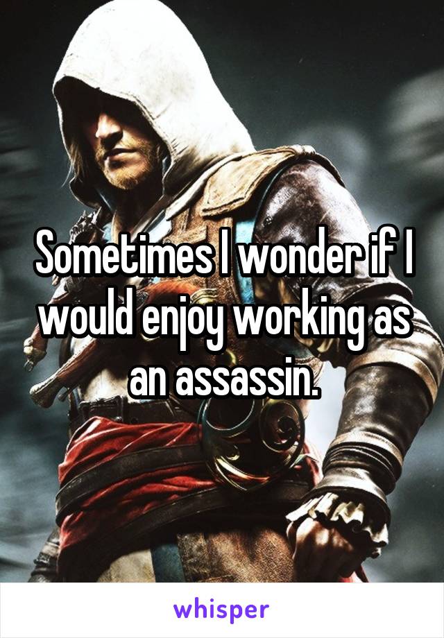 Sometimes I wonder if I would enjoy working as an assassin.