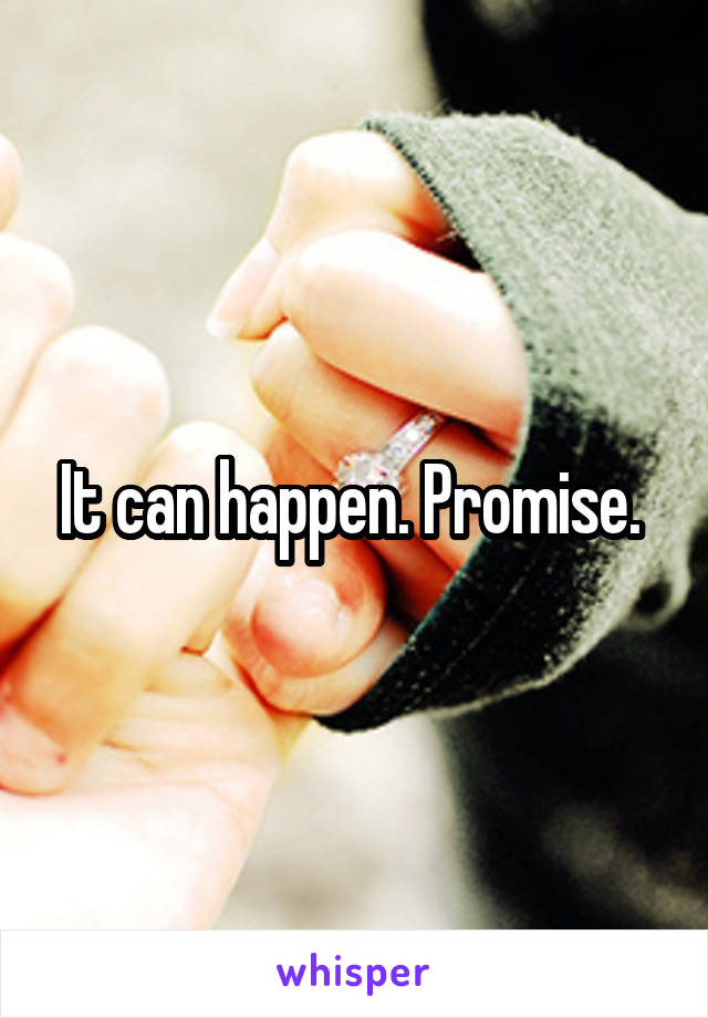 It can happen. Promise. 