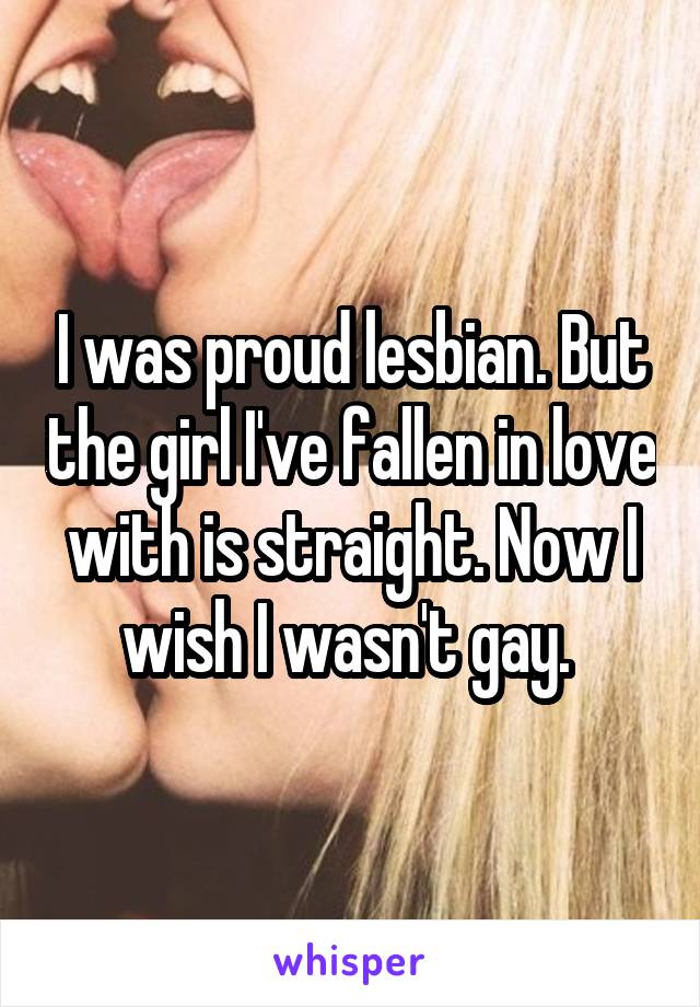 I was proud lesbian. But the girl I've fallen in love with is straight. Now I wish I wasn't gay. 